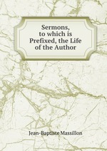 Sermons, to which is Prefixed, the Life of the Author