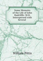 Some Memoirs of the Life of John Radcliffe: M.D. Interspersed with Several