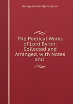 The Poetical Works of Lord Byron: Collected and Arranged, with Notes and
