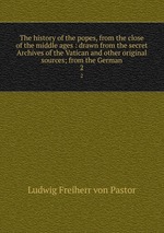 The history of the popes, from the close of the middle ages : drawn from the secret Archives of the Vatican and other original sources; from the German. 2