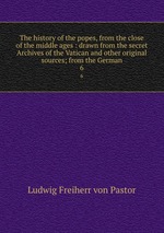 The history of the popes, from the close of the middle ages : drawn from the secret Archives of the Vatican and other original sources; from the German. 6