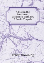 A Blot in the Scutcheon, Columbe`s Birthday, A Soul`s Tragedy
