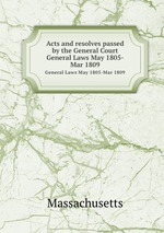 Acts and resolves passed by the General Court. General Laws May 1805-Mar 1809
