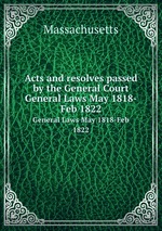 Acts and resolves passed by the General Court. General Laws May 1818-Feb 1822