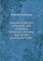 Account of the last judgment, and of Babylon destroyed: shewing that all the predictions in the
