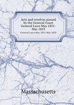 Acts and resolves passed by the General Court. General Laws May 1831-Mar 1833