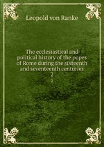 The ecclesiastical and political history of the popes of Rome during the sixteenth and seventeenth centuries. 2