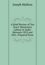 A Brief Review of Ten Years` Missionary Labour in India: Between 1852 and 1861. Prepared from