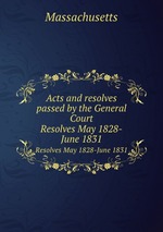Acts and resolves passed by the General Court. Resolves May 1828-June 1831
