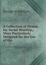 A Collection of Hymns for Social Worship,: More Particularly Designed for the Use of the