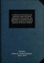 A collection of elementary test questions in pure and mixed mathematics with answers. And appendices on synthetic division and on the solution of numerical equations by Horner`s method