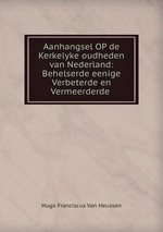 Aanhangsel OP de Kerkelyke oudheden van Nederland: Behelserde eenige Verbeterde en Vermeerderde