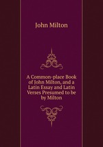 A Common-place Book of John Milton, and a Latin Essay and Latin Verses Presumed to be by Milton
