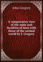 A comparative view of the state and faculties of man with those of the animal world by J. Gregory