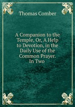 A Companion to the Temple, Or, A Help to Devotion, in the Daily Use of the Common Prayer. In Two