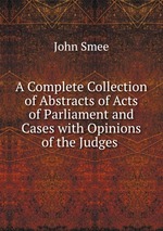 A Complete Collection of Abstracts of Acts of Parliament and Cases with Opinions of the Judges