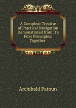A Compleat Treatise of Practical Navigation Demonstrated from It`s First Principles: Together