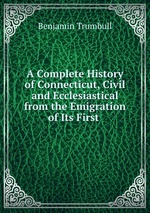 A Complete History of Connecticut, Civil and Ecclesiastical from the Emigration of Its First