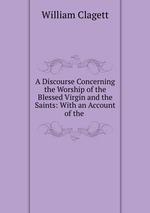 A Discourse Concerning the Worship of the Blessed Virgin and the Saints: With an Account of the