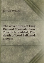 The adventures of king Richard Coeur-de-Lion: To which is added, The death of Lord Falkland: a poem