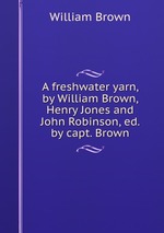 A freshwater yarn, by William Brown, Henry Jones and John Robinson, ed. by capt. Brown