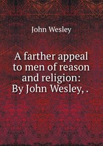 A farther appeal to men of reason and religion: By John Wesley, .