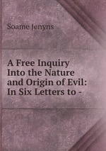 A Free Inquiry Into the Nature and Origin of Evil: In Six Letters to -