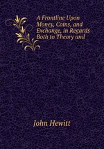 A Frontline Upon Money, Coins, and Exchange, in Regards Both to Theory and
