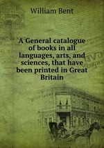 A General catalogue of books in all languages, arts, and sciences, that have been printed in Great Britain