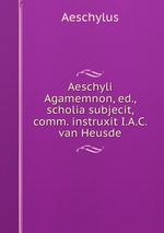 Aeschyli Agamemnon, ed., scholia subjecit, comm. instruxit I.A.C. van Heusde