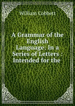 A Grammar of the English Language: In a Series of Letters : Intended for the