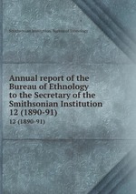 Annual report of the Bureau of Ethnology to the Secretary of the Smithsonian Institution. 12 (1890-91)
