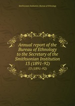 Annual report of the Bureau of Ethnology to the Secretary of the Smithsonian Institution. 13 (1891-92)