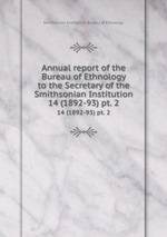 Annual report of the Bureau of Ethnology to the Secretary of the Smithsonian Institution. 14 (1892-93) pt. 2