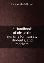 A Handbook of obstetric nursing for nurses, students, and mothers