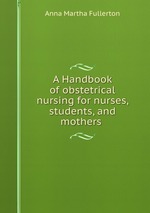 A Handbook of obstetrical nursing for nurses, students, and mothers