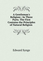 A Gentleman`s Religion:: In Three Parts. The First Contains the Principles of Natural Religion