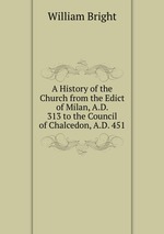 A History of the Church from the Edict of Milan, A.D. 313 to the Council of Chalcedon, A.D. 451