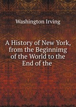 A History of New York, from the Beginnimg of the World to the End of the