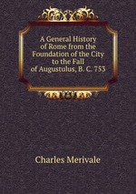 A General History of Rome from the Foundation of the City to the Fall of Augustulus, B. C. 753