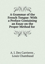 A Grammar of the French Tongue: With a Preface Containing an Essay on the Proper Method for