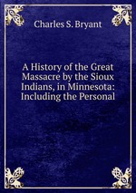 A History of the Great Massacre by the Sioux Indians, in Minnesota: Including the Personal