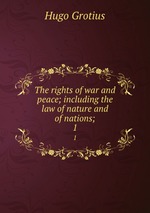 The rights of war and peace; including the law of nature and of nations;. 1