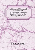 A History of Municipal Government in Liverpool: From the Earliest Times to the Municipal Reform