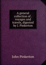 A general collection of . voyages and travels, digested by J. Pinkerton