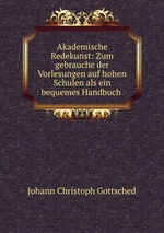 Akademische Redekunst: Zum gebrauche der Vorlesungen auf hohen Schulen als ein bequemes Handbuch