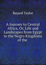 A Journey to Central Africa, Or, Life and Landscapes from Egypt to the Negro Kingdoms of the