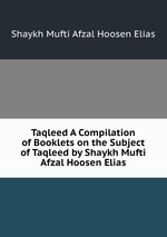 Taqleed A Compilation of Booklets on the Subject of Taqleed by Shaykh Mufti Afzal Hoosen Elias