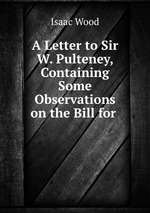 A Letter to Sir W. Pulteney, Containing Some Observations on the Bill for