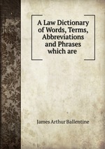 A Law Dictionary of Words, Terms, Abbreviations and Phrases which are